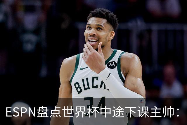 ESPN盘点世界杯中途下课主帅：拉穆奇上榜 洛佩特吉、车范根在列